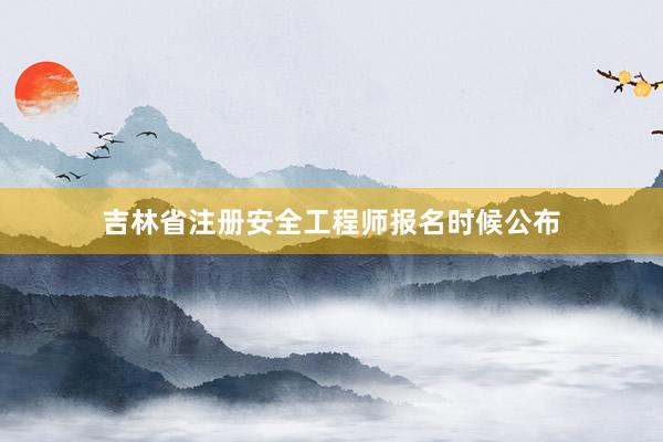 吉林省注册安全工程师报名时候公布